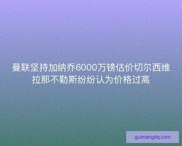 曼联坚持加纳乔6000万镑估价切尔西维拉那不勒斯纷纷认为价格过高 曼联坚持加纳乔6000万镑估价切尔西维拉那不勒斯纷纷认为价格过高