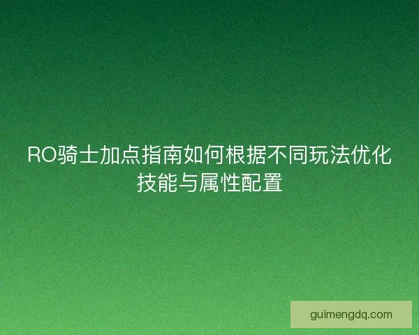 RO骑士加点指南如何根据不同玩法优化技能与属性配置 RO骑士加点指南如何根据不同玩法优化技能与属性配置