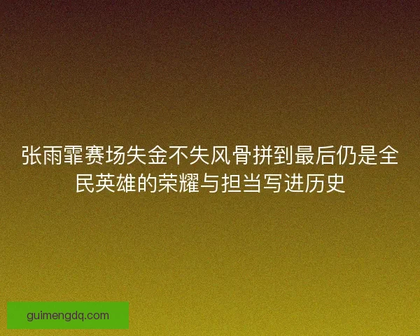 张雨霏赛场失金不失风骨拼到最后仍是全民英雄的荣耀与担当写进历史 张雨霏赛场失金不失风骨拼到最后仍是全民英雄的荣耀与担当写进历史