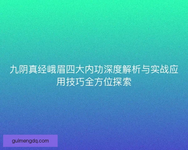 九阴真经峨眉四大内功深度解析与实战应用技巧全方位探索 九阴真经峨眉四大内功深度解析与实战应用技巧全方位探索