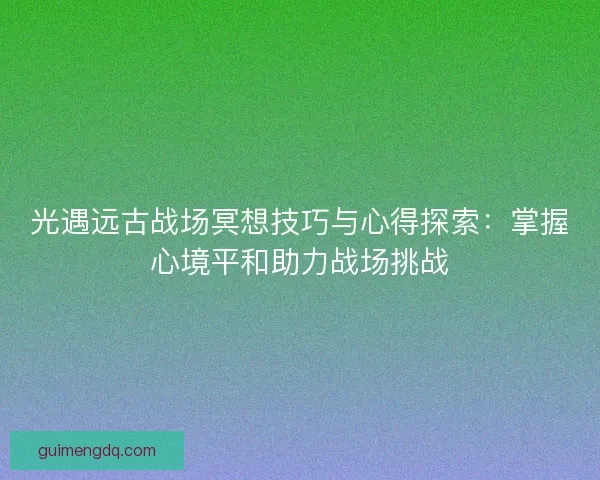 光遇远古战场冥想技巧与心得探索：掌握心境平和助力战场挑战