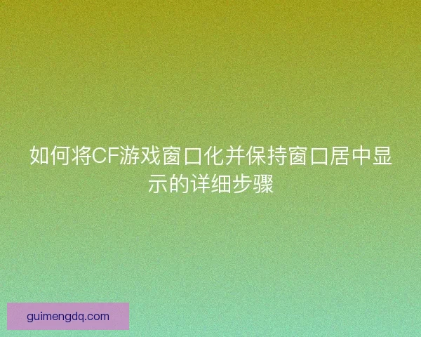 如何将CF游戏窗口化并保持窗口居中显示的详细步骤 如何将CF游戏窗口化并保持窗口居中显示的详细步骤