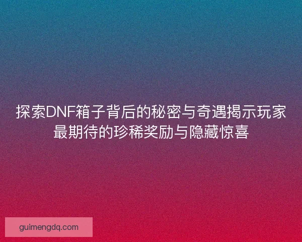 探索DNF箱子背后的秘密与奇遇揭示玩家最期待的珍稀奖励与隐藏惊喜 探索DNF箱子背后的秘密与奇遇揭示玩家最期待的珍稀奖励与隐藏惊喜