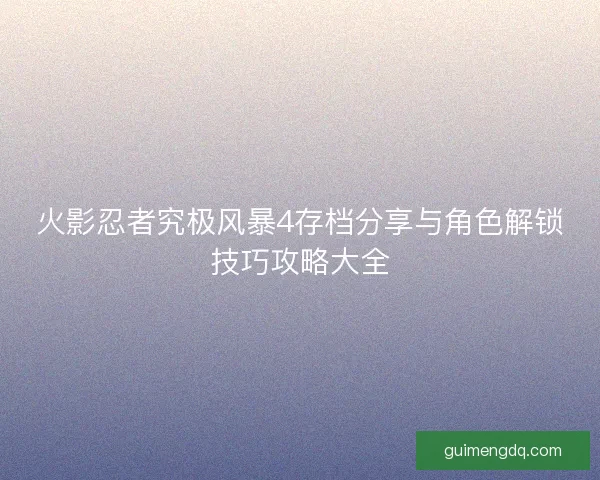 火影忍者究极风暴4存档分享与角色解锁技巧攻略大全 火影忍者究极风暴4存档分享与角色解锁技巧攻略大全