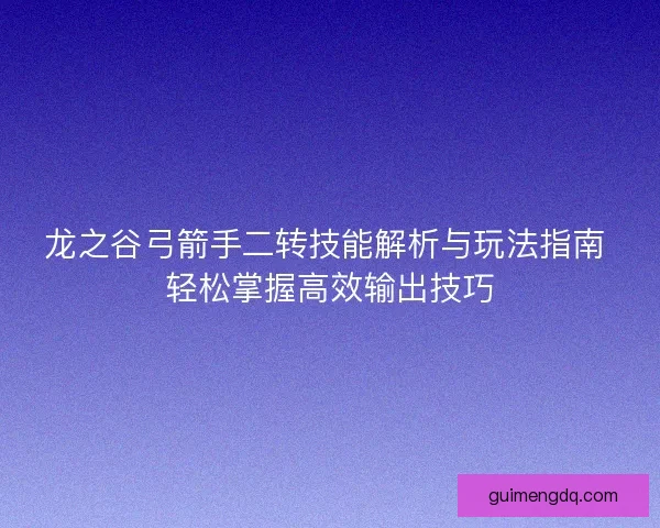 龙之谷弓箭手二转技能解析与玩法指南 轻松掌握高效输出技巧