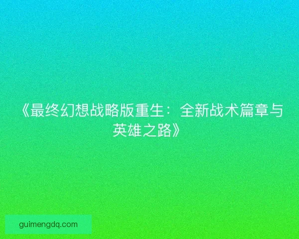 《最终幻想战略版重生：全新战术篇章与英雄之路》