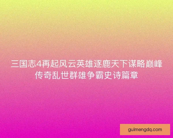 三国志4再起风云英雄逐鹿天下谋略巅峰传奇乱世群雄争霸史诗篇章 三国志4再起风云英雄逐鹿天下谋略巅峰传奇乱世群雄争霸史诗篇章