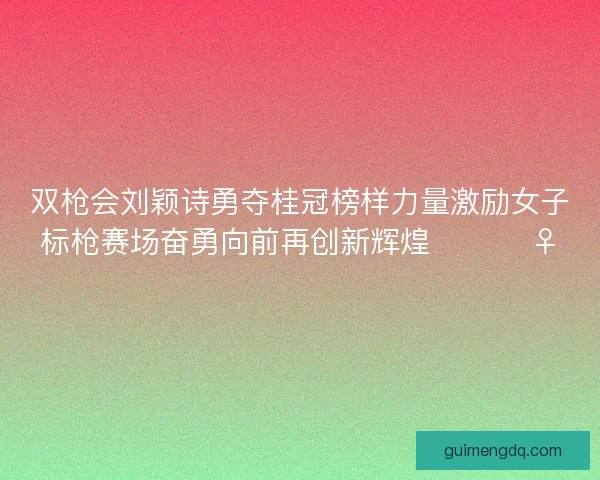双枪会刘颖诗勇夺桂冠榜样力量激励女子标枪赛场奋勇向前再创新辉煌 🏆🏃‍♀️