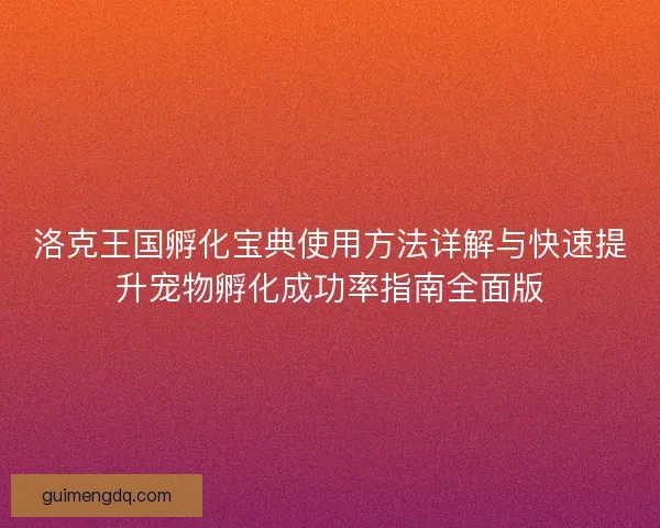 洛克王国孵化宝典使用方法详解与快速提升宠物孵化成功率指南全面版