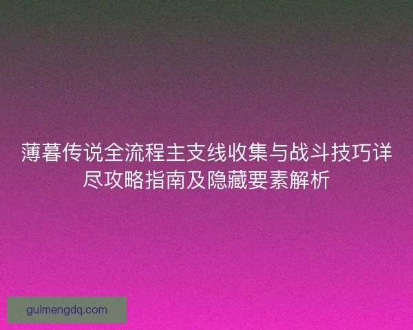 薄暮传说全流程主支线收集与战斗技巧详尽攻略指南及隐藏要素解析 薄暮传说全流程主支线收集与战斗技巧详尽攻略指南及隐藏要素解析