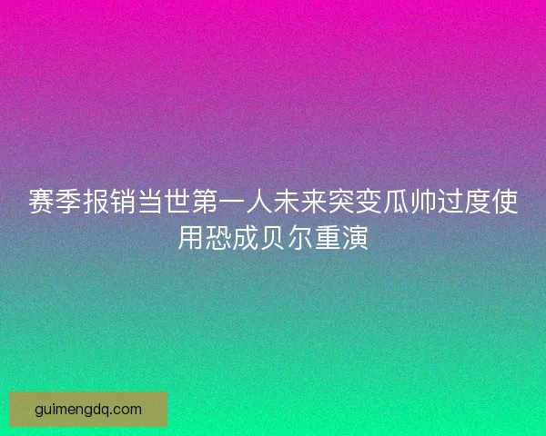 赛季报销当世第一人未来突变瓜帅过度使用恐成贝尔重演 赛季报销当世第一人未来突变瓜帅过度使用恐成贝尔重演