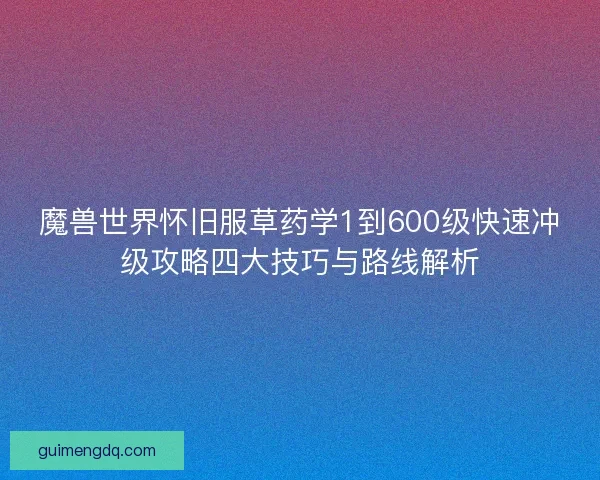 魔兽世界怀旧服草药学1到600级快速冲级攻略四大技巧与路线解析 魔兽世界怀旧服草药学1到600级快速冲级攻略四大技巧与路线解析