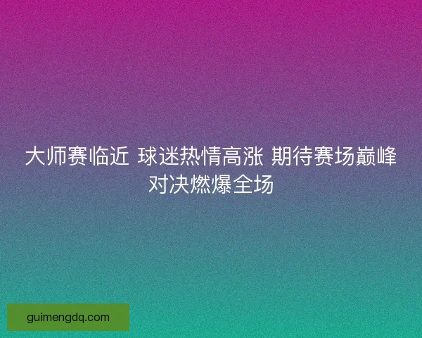 大师赛临近 球迷热情高涨 期待赛场巅峰对决燃爆全场 大师赛临近 球迷热情高涨 期待赛场巅峰对决燃爆全场
