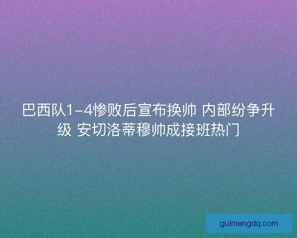 巴西队1-4惨败后宣布换帅 内部纷争升级 安切洛蒂穆帅成接班热门 巴西队1-4惨败后宣布换帅 内部纷争升级 安切洛蒂穆帅成接班热门