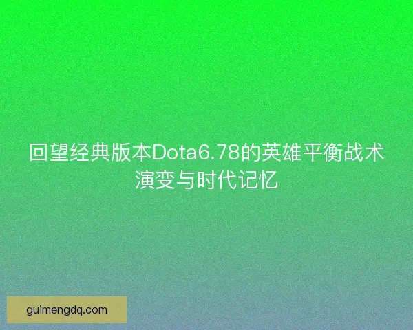 回望经典版本Dota6.78的英雄平衡战术演变与时代记忆