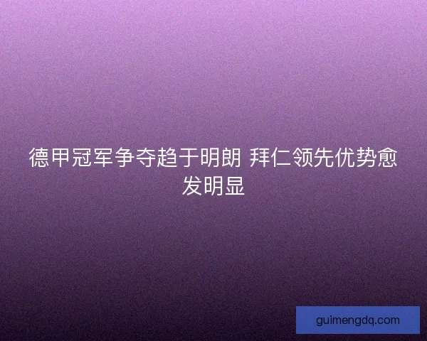 德甲冠军争夺趋于明朗 拜仁领先优势愈发明显