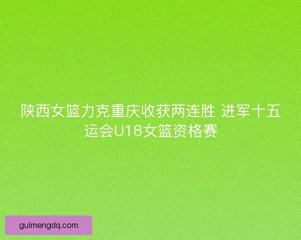 陕西女篮力克重庆收获两连胜 进军十五运会U18女篮资格赛