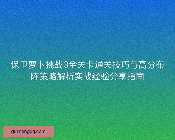 保卫萝卜挑战3全关卡通关技巧与高分布阵策略解析实战经验分享指南 保卫萝卜挑战3全关卡通关技巧与高分布阵策略解析实战经验分享指南