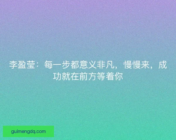 李盈莹:每一步都意义非凡,慢慢来,成功就在前方等着你 李盈莹:每一步都意义非凡,慢慢来,成功就在前方等着你