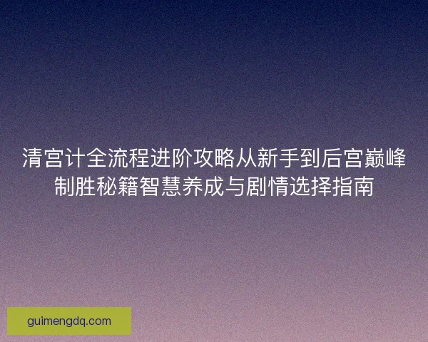 清宫计全流程进阶攻略从新手到后宫巅峰制胜秘籍智慧养成与剧情选择指南 清宫计全流程进阶攻略从新手到后宫巅峰制胜秘籍智慧养成与剧情选择指南