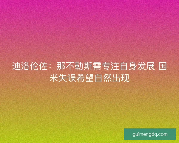迪洛伦佐：那不勒斯需专注自身发展 国米失误希望自然出现