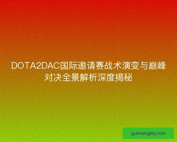 DOTA2DAC国际邀请赛战术演变与巅峰对决全景解析深度揭秘 DOTA2DAC国际邀请赛战术演变与巅峰对决全景解析深度揭秘