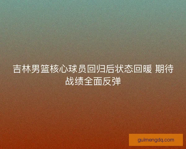吉林男篮核心球员回归后状态回暖 期待战绩全面反弹