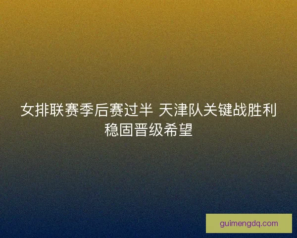 女排联赛季后赛过半 天津队关键战胜利稳固晋级希望 女排联赛季后赛过半 天津队关键战胜利稳固晋级希望
