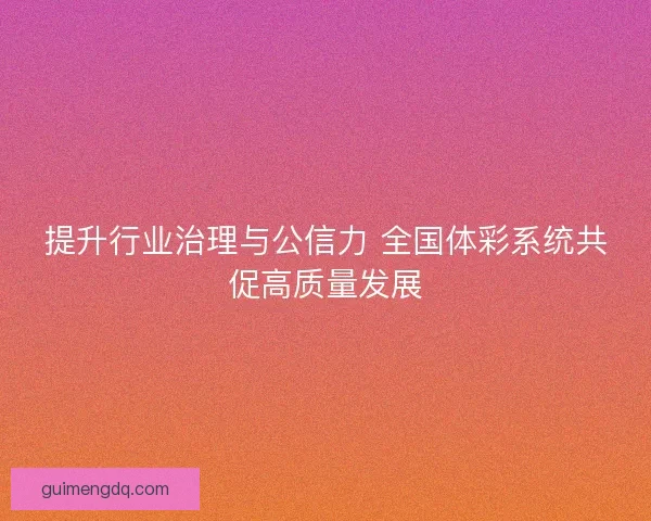 提升行业治理与公信力 全国体彩系统共促高质量发展 提升行业治理与公信力 全国体彩系统共促高质量发展