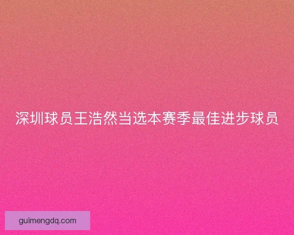 深圳球员王浩然当选本赛季最佳进步球员 深圳球员王浩然当选本赛季最佳进步球员