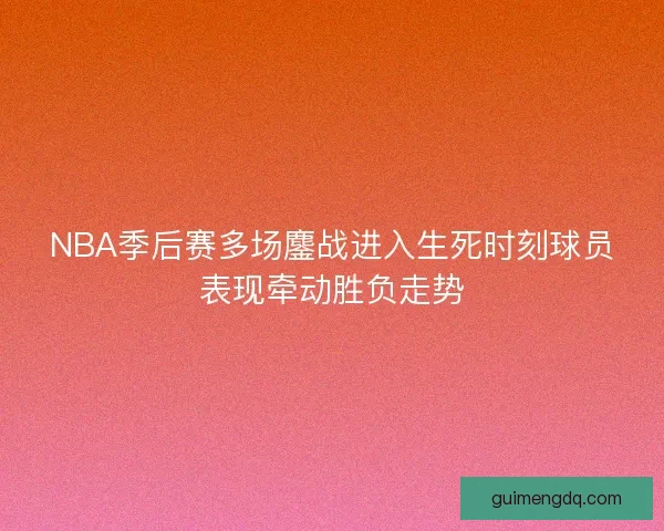 NBA季后赛多场鏖战进入生死时刻球员表现牵动胜负走势 NBA季后赛多场鏖战进入生死时刻球员表现牵动胜负走势