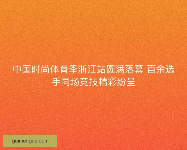 中国时尚体育季浙江站圆满落幕 百余选手同场竞技精彩纷呈 中国时尚体育季浙江站圆满落幕 百余选手同场竞技精彩纷呈