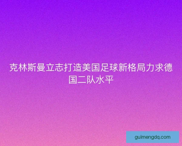 克林斯曼立志打造美国足球新格局力求德国二队水平 克林斯曼立志打造美国足球新格局力求德国二队水平