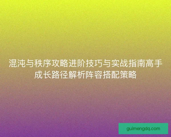 混沌与秩序攻略进阶技巧与实战指南高手成长路径解析阵容搭配策略 混沌与秩序攻略进阶技巧与实战指南高手成长路径解析阵容搭配策略