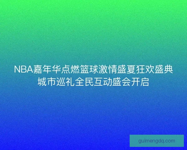 NBA嘉年华点燃篮球激情盛夏狂欢盛典城市巡礼全民互动盛会开启 NBA嘉年华点燃篮球激情盛夏狂欢盛典城市巡礼全民互动盛会开启