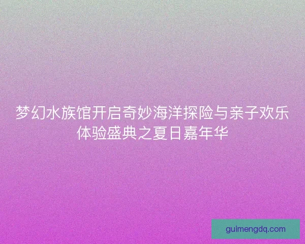 梦幻水族馆开启奇妙海洋探险与亲子欢乐体验盛典之夏日嘉年华 梦幻水族馆开启奇妙海洋探险与亲子欢乐体验盛典之夏日嘉年华