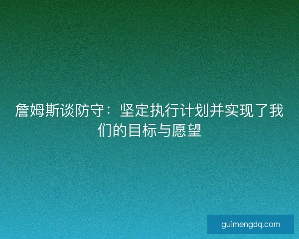 詹姆斯谈防守:坚定执行计划并实现了我们的目标与愿望 詹姆斯谈防守:坚定执行计划并实现了我们的目标与愿望