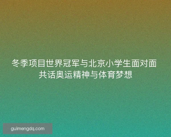 冬季项目世界冠军与北京小学生面对面 共话奥运精神与体育梦想