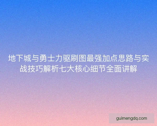 地下城与勇士力驱刷图最强加点思路与实战技巧解析七大核心细节全面讲解 地下城与勇士力驱刷图最强加点思路与实战技巧解析七大核心细节全面讲解